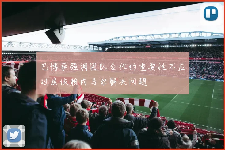巴博萨强调团队合作的重要性不应过度依赖内马尔解决问题