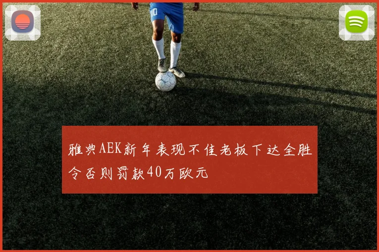 雅典AEK新年表现不佳老板下达全胜令否则罚款40万欧元