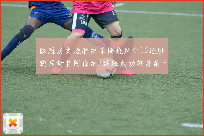 欧冠历史连胜纪录揭晓拜仁15连胜稳居榜首阿森纳7连胜成功跻身前十