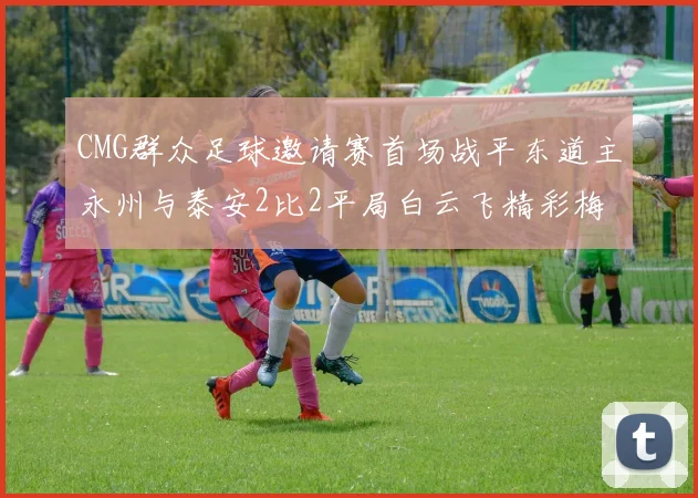CMG群众足球邀请赛首场战平东道主永州与泰安2比2平局白云飞精彩梅开二度