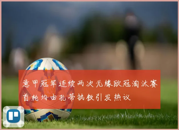 意甲冠军连续两次无缘欧冠淘汰赛首轮均由孔蒂执教引发热议