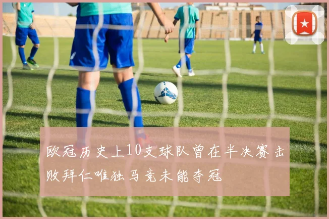 欧冠历史上10支球队曾在半决赛击败拜仁唯独马竞未能夺冠