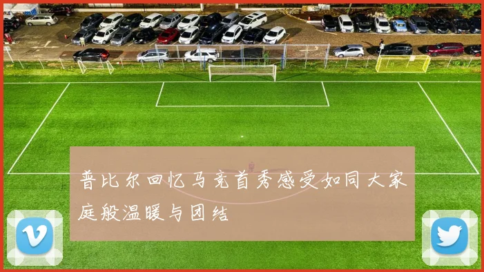 普比尔回忆马竞首秀感受如同大家庭般温暖与团结