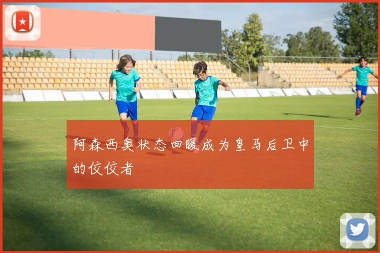 阿森西奥状态回暖成为皇马后卫中的佼佼者