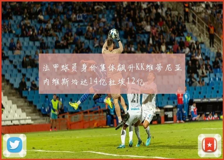 法甲球员身价集体飙升KK维蒂尼亚内维斯均达14亿杜埃12亿