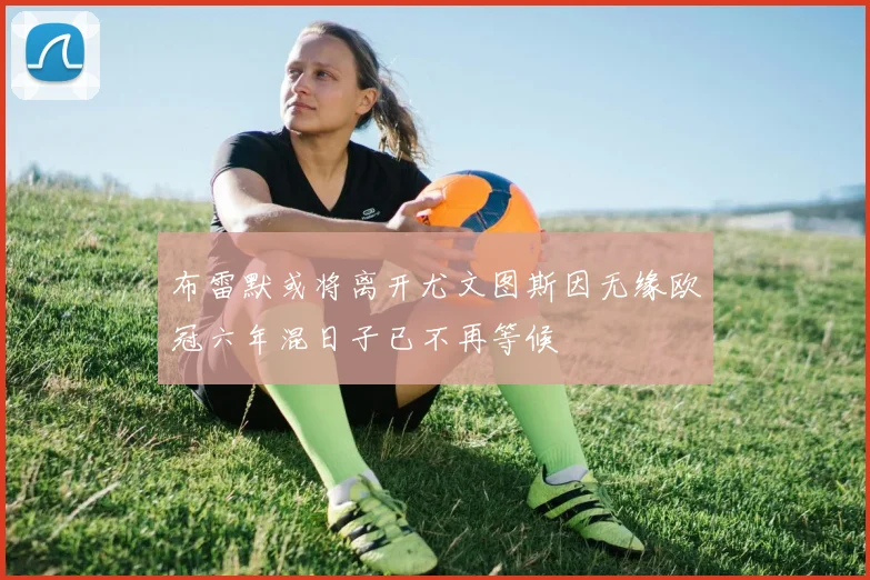 布雷默或将离开尤文图斯因无缘欧冠六年混日子已不再等候