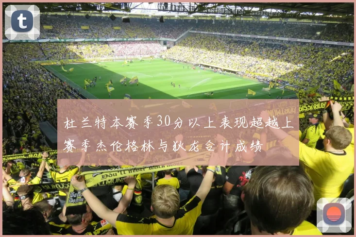 杜兰特本赛季30分以上表现超越上赛季杰伦格林与狄龙合计成绩