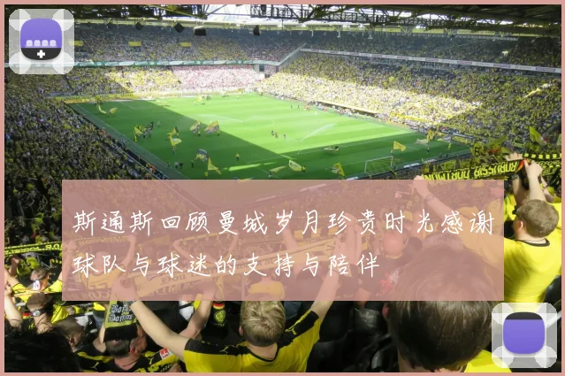 斯通斯回顾曼城岁月珍贵时光感谢球队与球迷的支持与陪伴