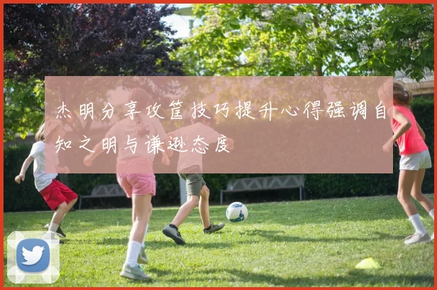 杰明分享攻筐技巧提升心得强调自知之明与谦逊态度