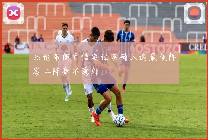 杰伦布朗自信定位明确入选最佳阵容二阵毫不意外