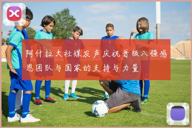 阿什拉夫社媒发声庆祝晋级八强感恩团队与国家的支持与力量