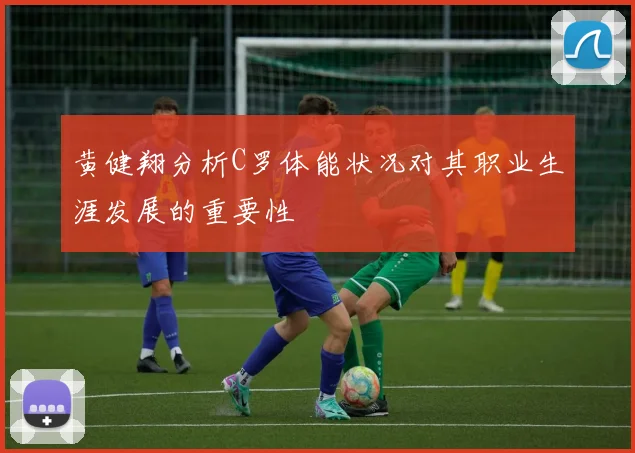 黄健翔分析C罗体能状况对其职业生涯发展的重要性