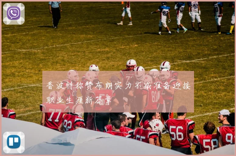 香波特称赞布朗实力不减准备迎接职业生涯新篇章