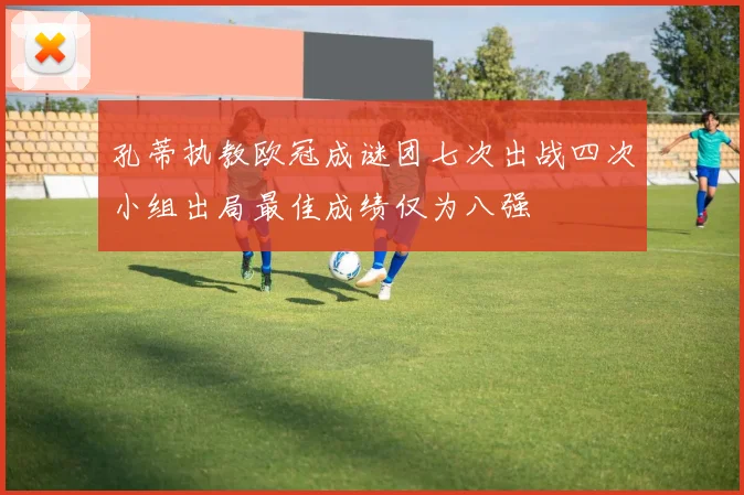 孔蒂执教欧冠成谜团七次出战四次小组出局最佳成绩仅为八强