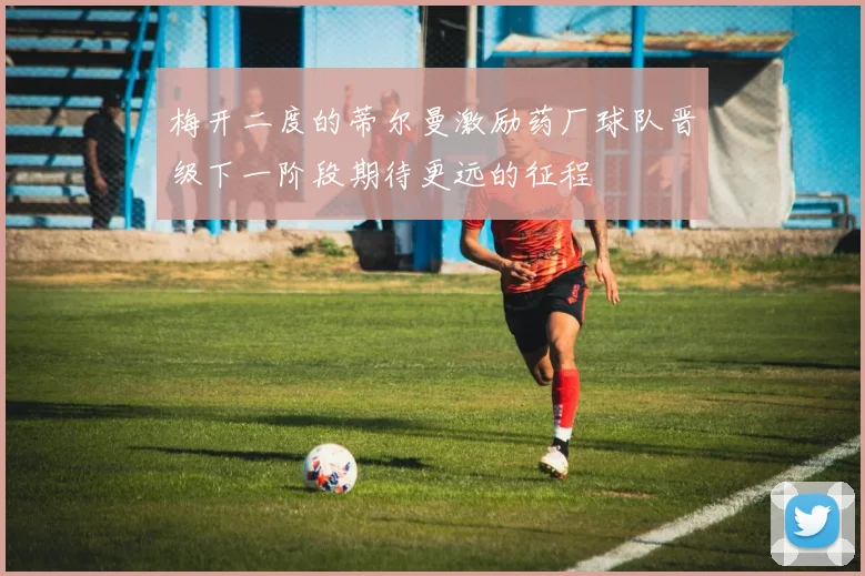 梅开二度的蒂尔曼激励药厂球队晋级下一阶段期待更远的征程