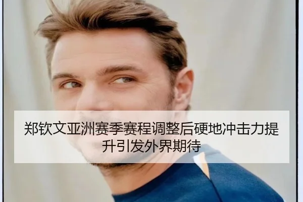 郑钦文亚洲赛季赛程调整后硬地冲击力提升引发外界期待 | LanShi